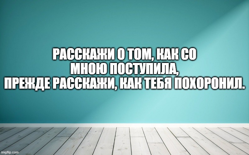 Расскажи о том, как со мною поступила, Прежде расскажи, как тебя похоронил.