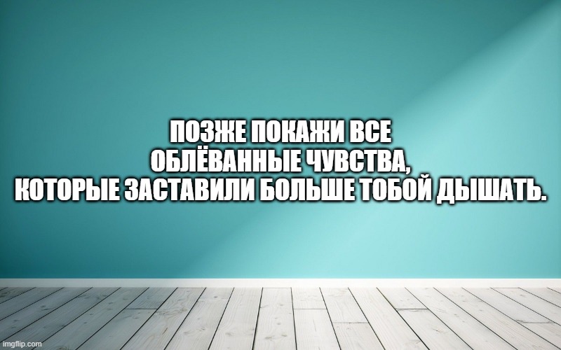 Позже покажи все облёванные чувства, Которые заставили больше тобой дышать.