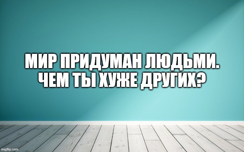 Мир придуман людьми. Чем ты хуже других?