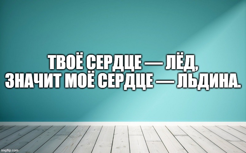 Твоё сердце — лёд, значит моё сердце — льдина.