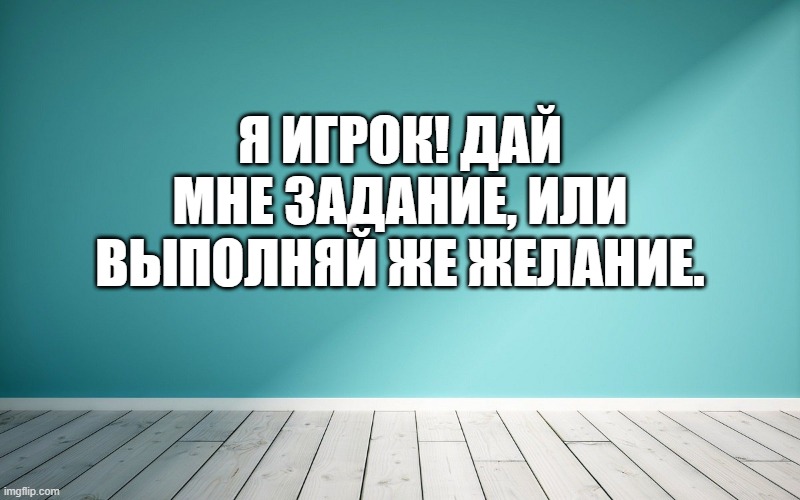 Я игрок! Дай мне задание, или выполняй же желание.