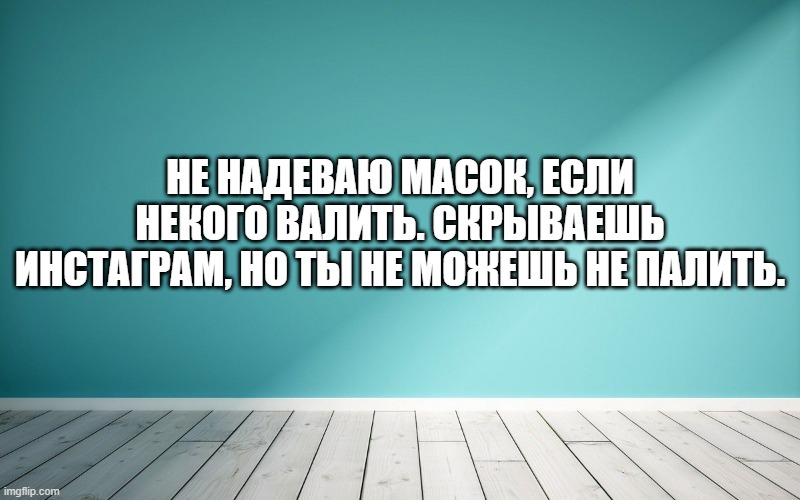 Не надеваю масок, если некого валить. Скрываешь Инстаграм, но ты не можешь не палить.