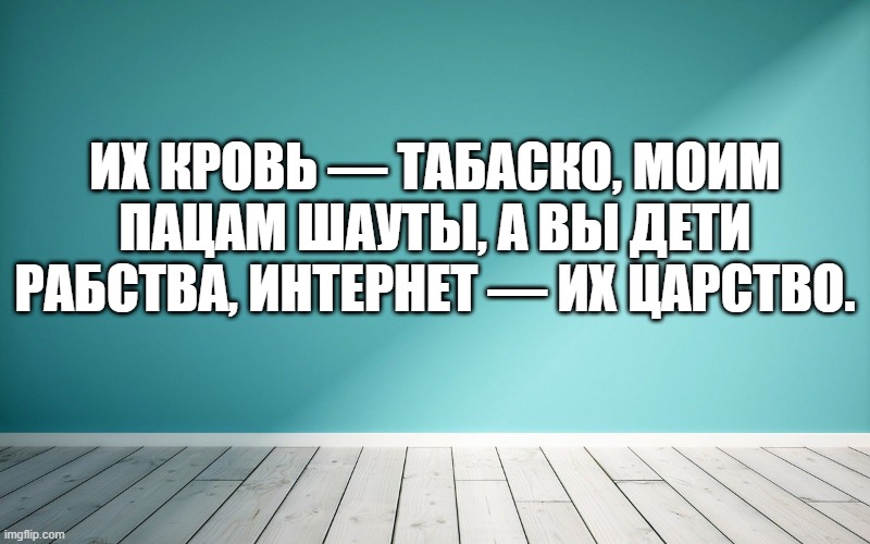 Их кровь — табаско, моим пацам шауты, а вы дети рабства, интернет — их царство.