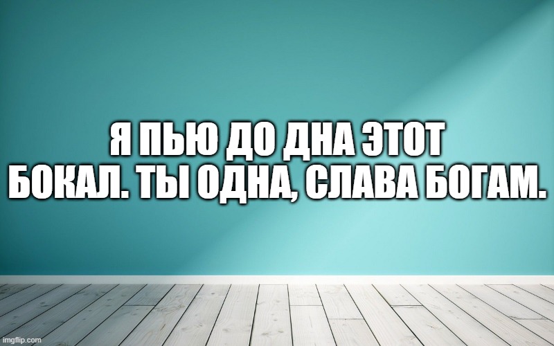 Я пью до дна этот бокал. Ты одна, слава Богам.