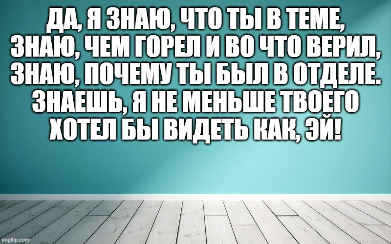 Да, я знаю, что ты в теме, Знаю, чем горел и во что верил, Знаю, почему ты был в отделе. Знаешь, я не меньше твоего Хотел бы видеть как, эй!