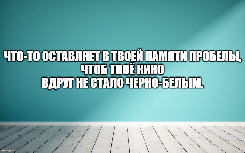 Что-то оставляет в твоей памяти пробелы, Чтоб твоё кино Вдруг не стало черно-белым.