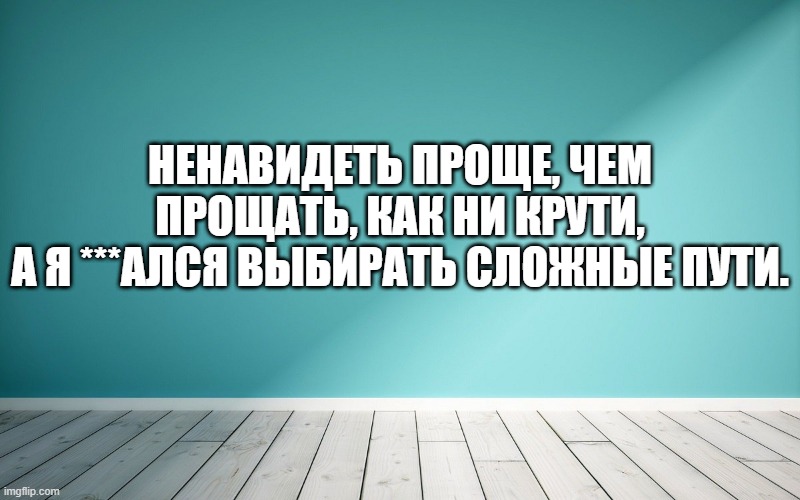 Ненавидеть проще, чем прощать, как ни крути, А я ***ался выбирать сложные пути.