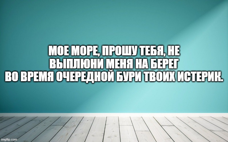 Мое море, прошу тебя, не выплюни меня на берег во время очередной бури твоих истерик.
