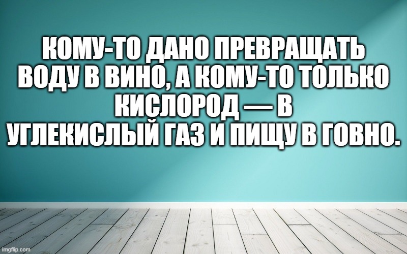 Кому-то дано превращать воду в вино, а кому-то только Кислород — в углекислый газ и пищу в говно.