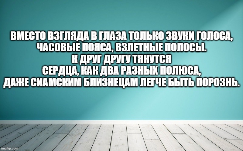 Вместо взгляда в глаза только звуки голоса, Часовые пояса, взлетные полосы. К друг другу тянутся сердца, как два разных полюса, Даже сиамским близнецам легче быть порознь.