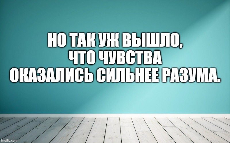 Но так уж вышло, что чувства оказались сильнее разума.