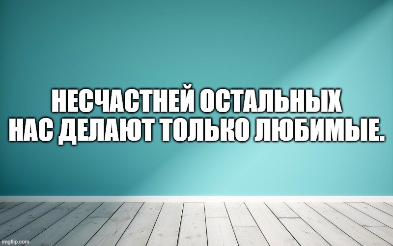 Несчастней остальных нас делают только любимые.