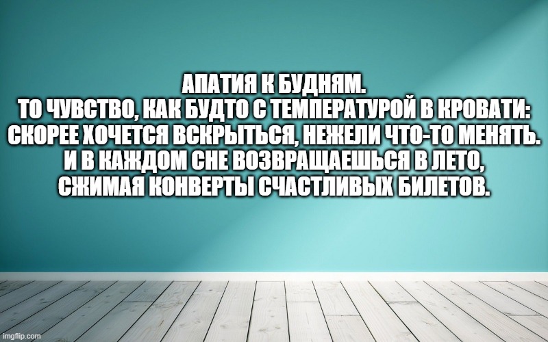 Апатия к будням. То чувство, как будто с температурой в кровати: скорее хочется вскрыться, нежели что-то менять. И в каждом сне возвращаешься в лето, сжимая конверты счастливых билетов.