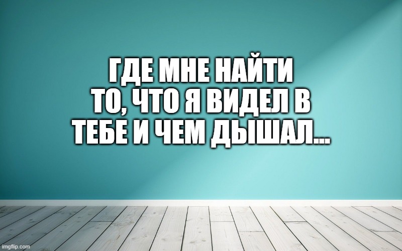 Где мне найти то, что я видел в тебе и чем дышал...