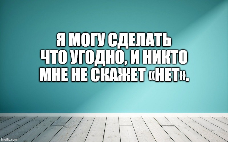 Я могу сделать что угодно, и никто мне не скажет «нет»