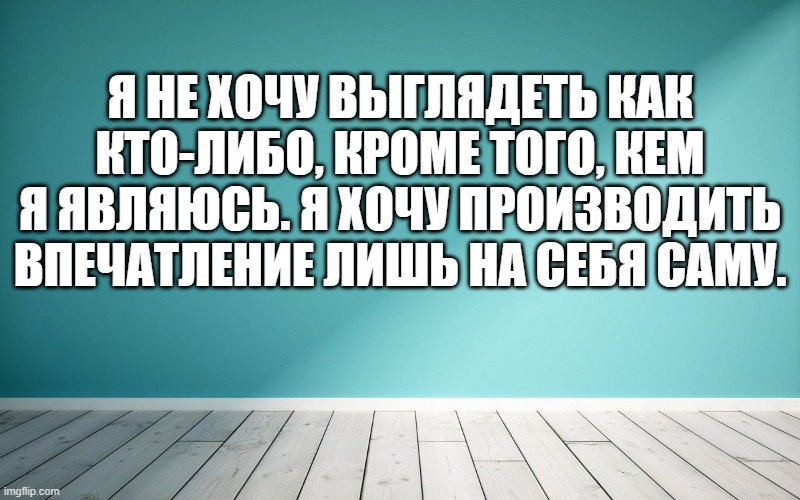 Я не хочу выглядеть как кто-либо, кроме того, кем я являюсь. Я хочу производить впечатление лишь на себя саму.