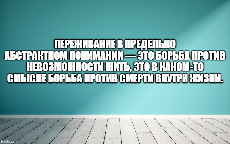 Переживание в предельно абстрактном понимании — это борьба против невозможности жить, это в каком-то смысле борьба против смерти внутри жизни.