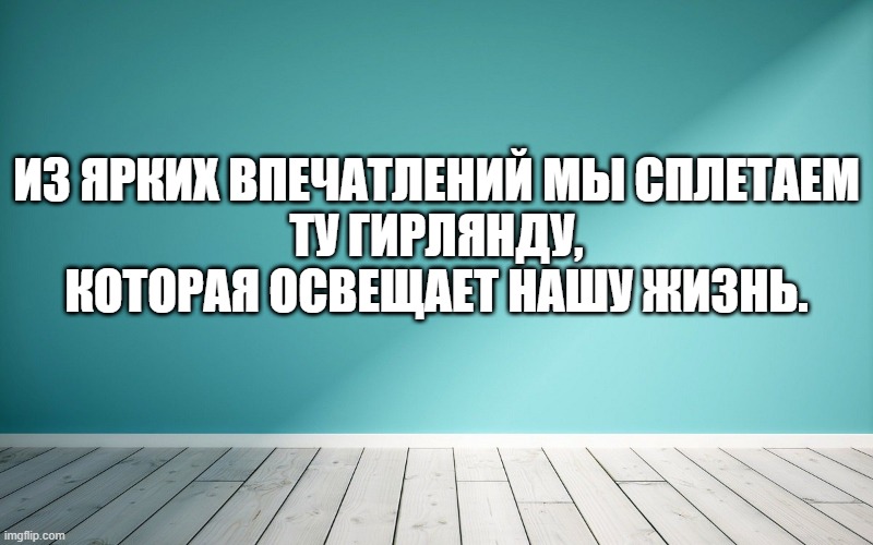 Из ярких впечатлений мы сплетаем ту гирлянду, которая освещает нашу жизнь.