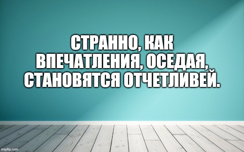 Странно, как впечатления, оседая, становятся отчетливей.