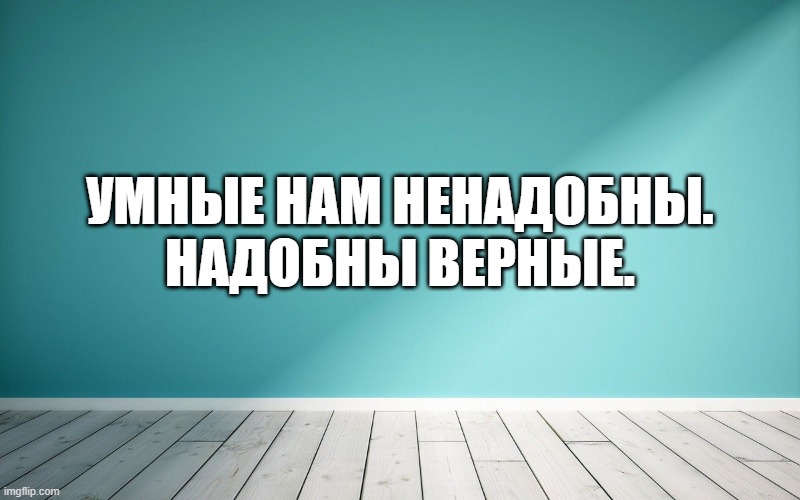 Умные нам ненадобны. Надобны верные.