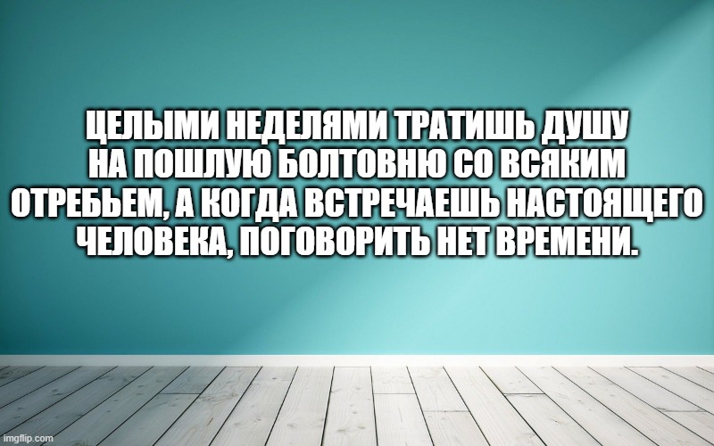 Целыми неделями тратишь душу на пошлую болтовню со всяким отребьем, а когда встречаешь настоящего человека, поговорить нет времени.