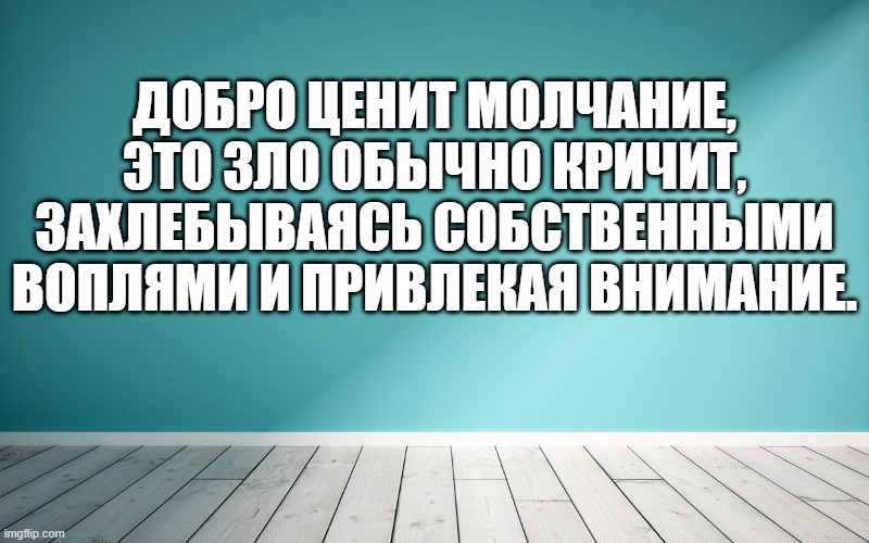 Добро ценит молчание, это зло обычно кричит, захлебываясь собственными воплями и привлекая внимание.