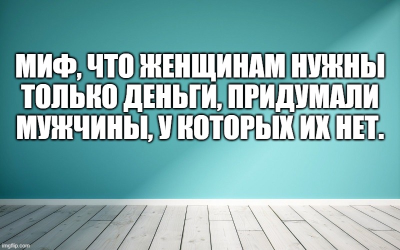 Миф, что женщинам нужны только деньги, придумали мужчины, у которых их нет.