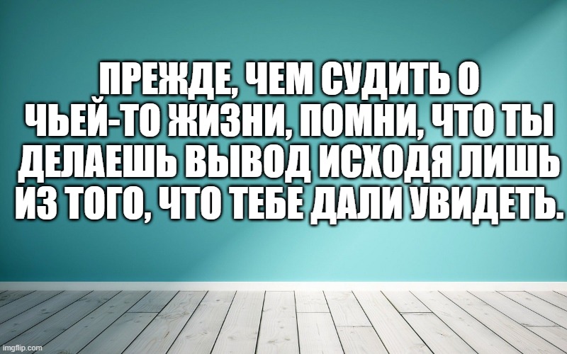 Прежде, чем судить о чьей-то жизни, помни, что ты делаешь вывод исходя лишь из того, что тебе дали увидеть.