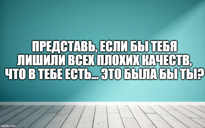 Представь, если бы тебя лишили всех плохих качеств, что в тебе есть... Это была бы ты?