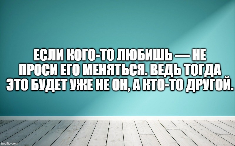 Если кого-то любишь — не проси его меняться. Ведь тогда это будет уже не он, а кто-то другой.