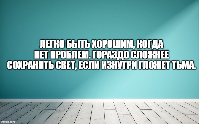 Легко быть хорошим, когда нет проблем. Гораздо сложнее сохранять свет, если изнутри гложет тьма.
