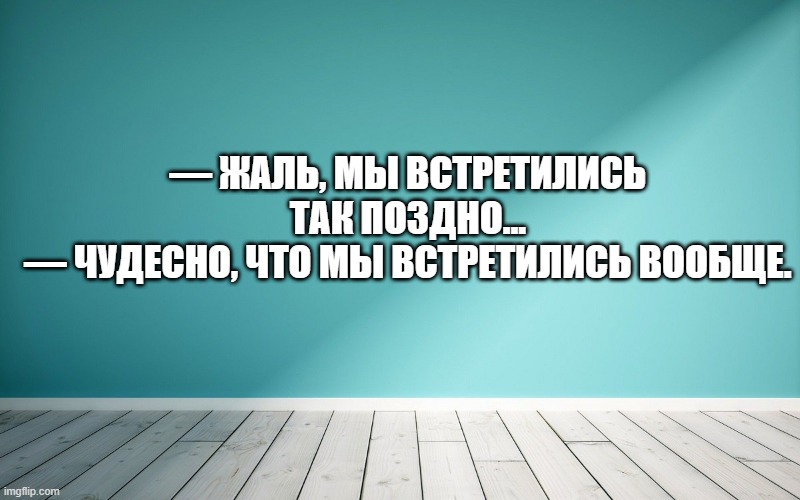 — Жаль, мы встретились так поздно… — Чудесно, что мы встретились вообще.