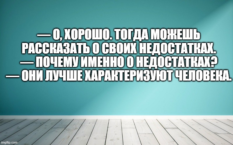 — О, хорошо. Тогда можешь рассказать о своих недостатках. — Почему именно о недостатках? — Они лучше характеризуют человека.