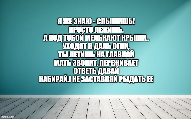 Я же знаю - слышишь! Просто лежишь, А под тобой мелькают крыши.. Уходят в даль огни, Ты летишь на главной Мать звонит, переживает Ответь давай Набирай.! Не заставляй рыдать ее