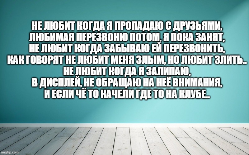 Не любит когда я пропадаю с друзьями, Любимая перезвоню потом, я пока занят, Не любит когда забываю ей перезвонить, Как говорят не любит меня злым, но любит злить.. Не любит когда я залипаю, В дисплей, не обращаю на неё внимания, И если чё то качели где то на клубе..