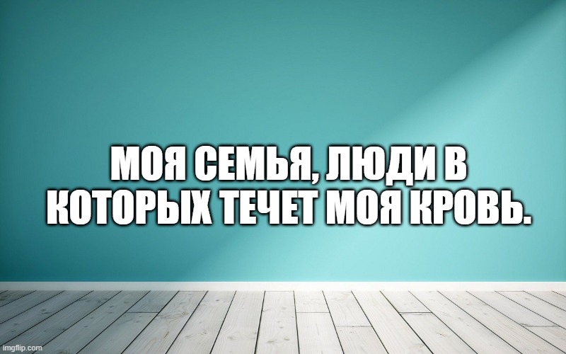 Моя семья, люди в которых течет моя кровь.