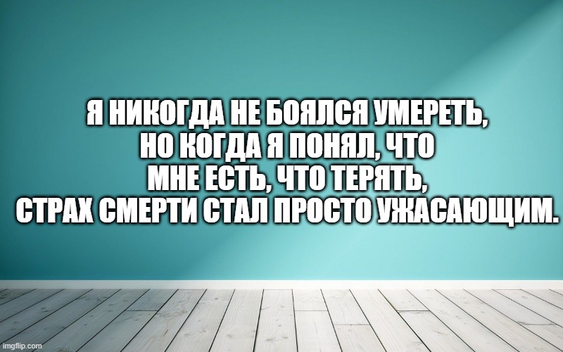 Я никогда не боялся умереть, Но когда я понял, что мне есть, что терять, страх смерти стал просто ужасающим.