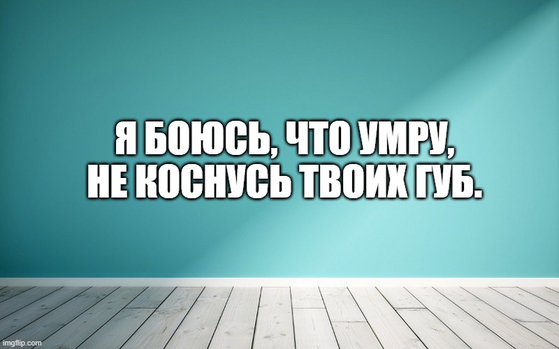 Я боюсь, что умру, не коснусь твоих губ.