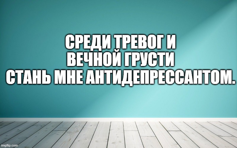 Среди тревог и вечной грусти Стань мне антидепрессантом.