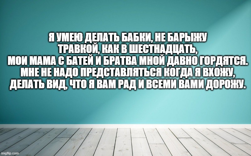 Я умею делать бабки, не барыжу травкой, как в шестнадцать, Мои мама с батей и братва мной давно гордятся. Мне не надо представляться когда я вхожу, Делать вид, что я вам рад и всеми вами дорожу.
