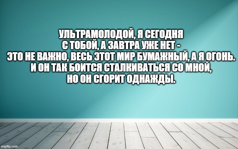 Ультрамолодой, я сегодня с тобой, а завтра уже нет - Это не важно, весь этот мир бумажный, а я огонь. И он так боится сталкиваться со мной, Но он сгорит однажды.