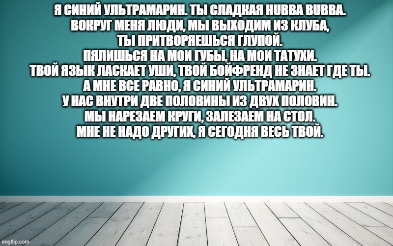 Я синий ультрамарин. Ты сладкая Hubba Bubba. Вокруг меня люди, мы выходим из клуба, Ты притворяешься глупой. Пялишься на мои губы, на мои татухи. Твой язык ласкает уши, твой бойфренд не знает где ты. А мне все равно, я синий ультрамарин. У нас внутри две половины из двух половин. Мы нарезаем круги, залезаем на стол. Мне не надо других, я сегодня весь твой.