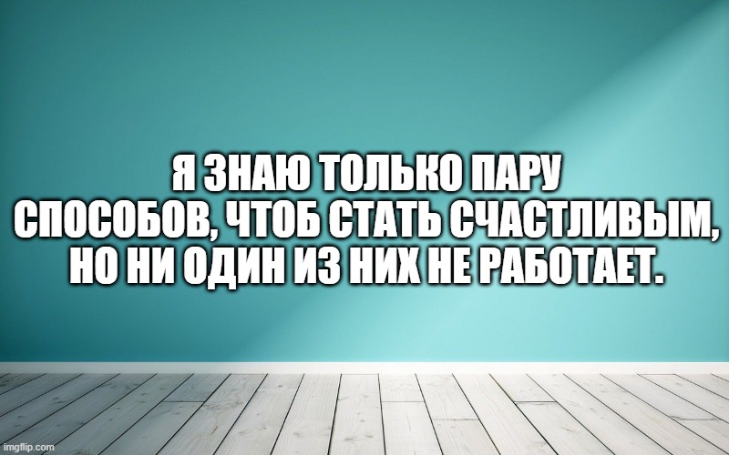Я знаю только пару способов, чтоб стать счастливым, Но ни один из них не работает.