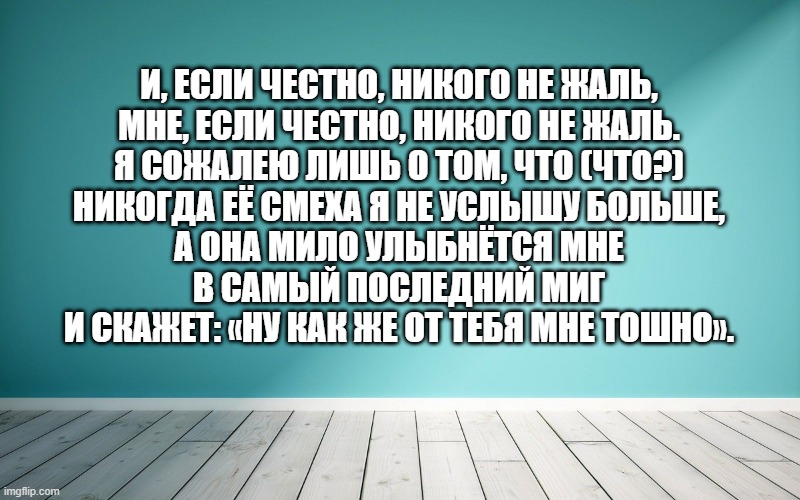 И, если честно, никого не жаль, Мне, если честно, никого не жаль. Я сожалею лишь о том, что (Что?) Никогда её смеха я не услышу больше, А она мило улыбнётся мне В самый последний миг И скажет: «Ну как же от тебя мне тошно».