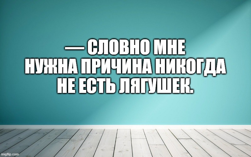 — Словно мне нужна причина никогда не есть лягушек.