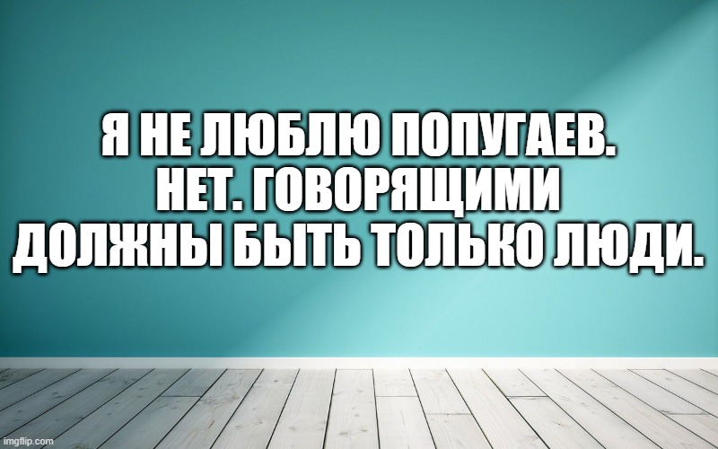 Я не люблю попугаев. Нет. Говорящими должны быть только люди.