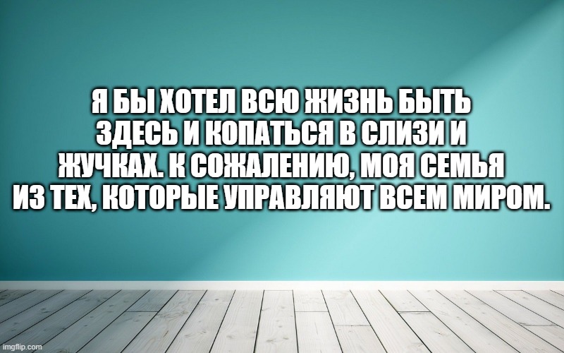 Я бы хотел всю жизнь быть здесь и копаться в слизи и жучках. К сожалению, моя семья из тех, которые управляют всем миром.