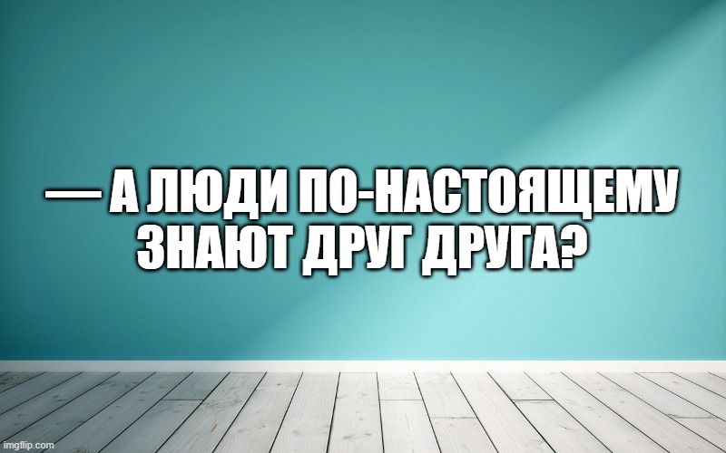 — А люди по-настоящему знают друг друга?