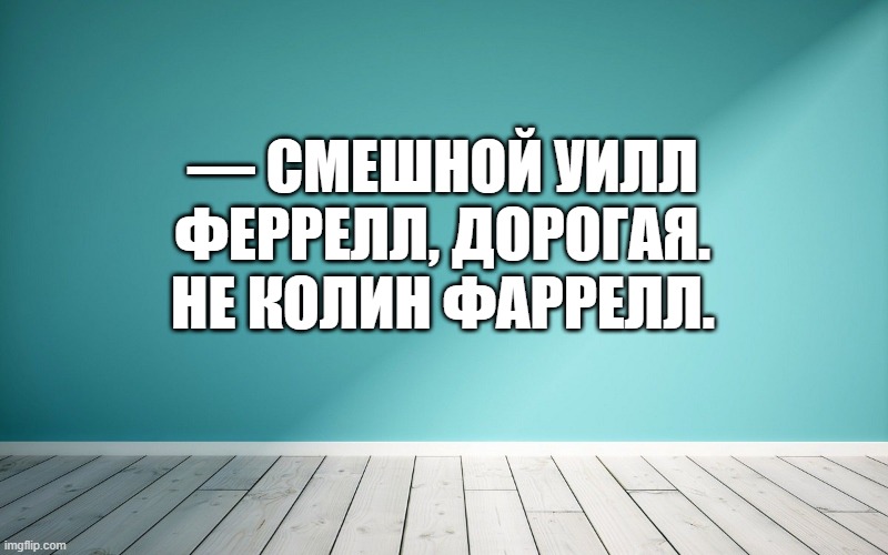 — Смешной Уилл Феррелл, дорогая. Не Колин Фаррелл.