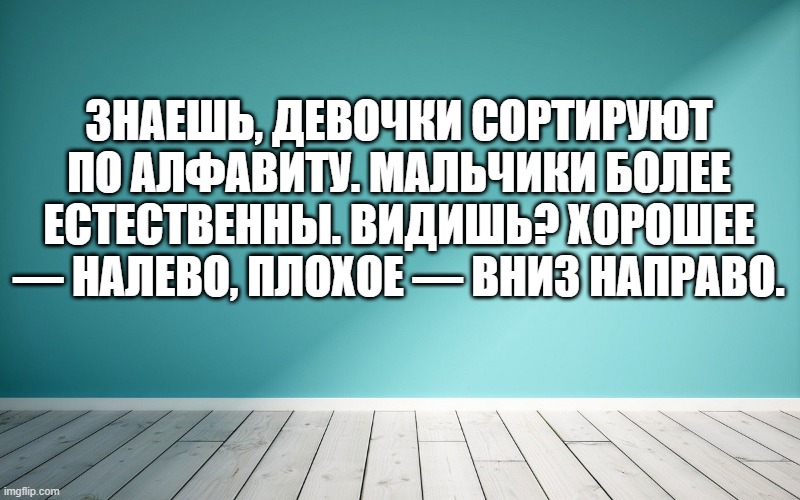 Знаешь, девочки сортируют по алфавиту. Мальчики более естественны. Видишь? Хорошее — налево, плохое — вниз направо.
